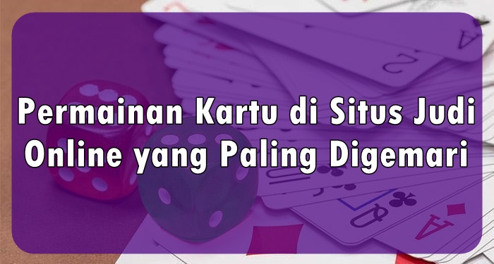 Permainan Kartu di Situs Judi Online yang Paling Digemari